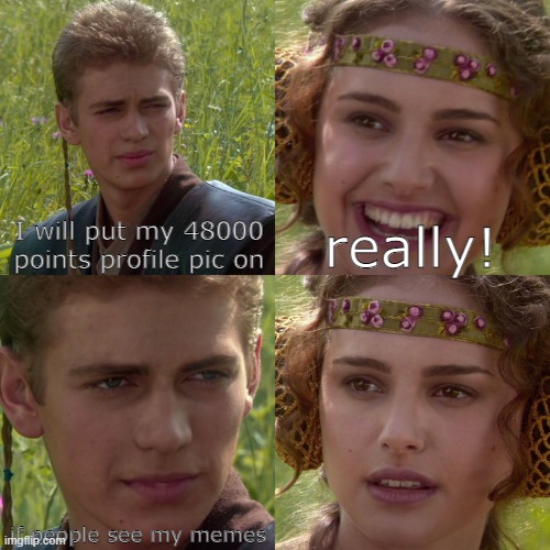 just made it repost so i can post it :/ | I will put my 48000 points profile pic on; really! if people see my memes | image tagged in anakin padme 4 panel | made w/ Imgflip meme maker