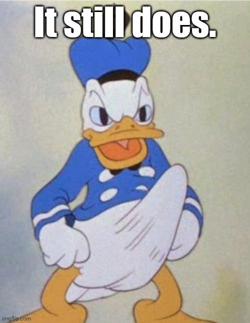 Donald Dick | It still does. | image tagged in donald dick | made w/ Imgflip meme maker