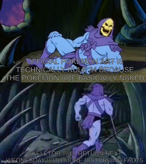 I literally just realized this | OFFICIAL POKEMON ART IS TECHNICALLY RULE 34 BECAUSE THE POKEMON ARE BASICALLY NAKED; SKELETOR WILL RETURN NEXT WEDNESDAY WITH MORE DISTURBING FACTS | image tagged in skeletor disturbing facts | made w/ Imgflip meme maker