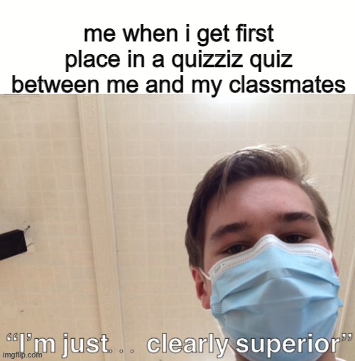 happened to me many times ;) | me when i get first place in a quizziz quiz between me and my classmates | image tagged in i m just clearly superior | made w/ Imgflip meme maker