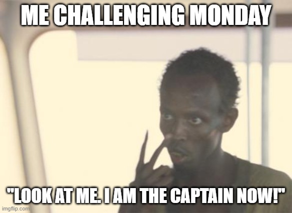 I'm The Captain Now Meme | ME CHALLENGING MONDAY; "LOOK AT ME. I AM THE CAPTAIN NOW!" | image tagged in memes,i'm the captain now | made w/ Imgflip meme maker