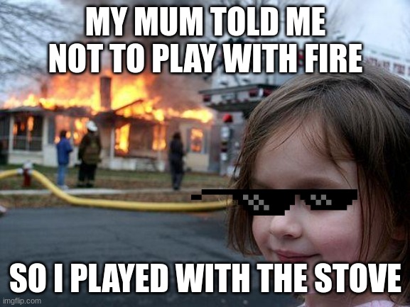Sad | MY MUM TOLD ME NOT TO PLAY WITH FIRE; SO I PLAYED WITH THE STOVE | image tagged in memes,disaster girl | made w/ Imgflip meme maker
