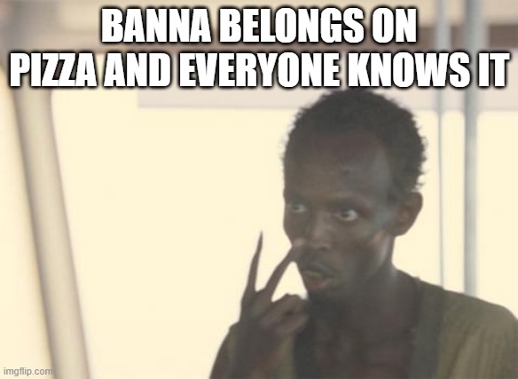 I'm The Captain Now | BANNA BELONGS ON PIZZA AND EVERYONE KNOWS IT | image tagged in memes,i'm the captain now | made w/ Imgflip meme maker