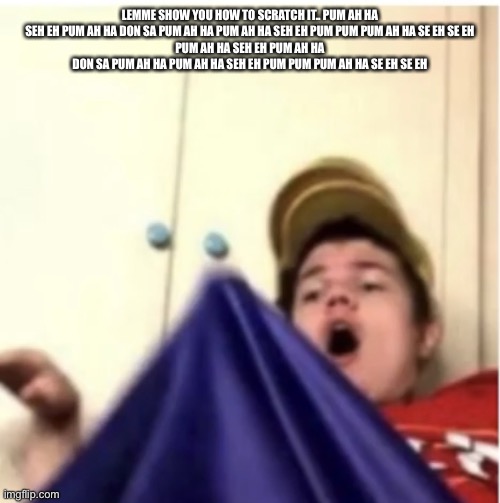 Alfaoxtrot mega boner | LEMME SHOW YOU HOW TO SCRATCH IT.. PUM AH HA SEH EH PUM AH HA DON SA PUM AH HA PUM AH HA SEH EH PUM PUM PUM AH HA SE EH SE EH
PUM AH HA SEH EH PUM AH HA DON SA PUM AH HA PUM AH HA SEH EH PUM PUM PUM AH HA SE EH SE EH | image tagged in alfaoxtrot mega boner | made w/ Imgflip meme maker