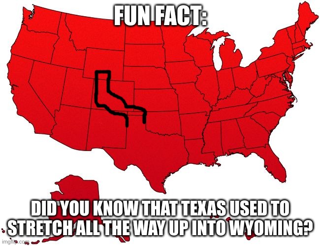 Now you do | FUN FACT:; DID YOU KNOW THAT TEXAS USED TO STRETCH ALL THE WAY UP INTO WYOMING? | image tagged in red usa map | made w/ Imgflip meme maker