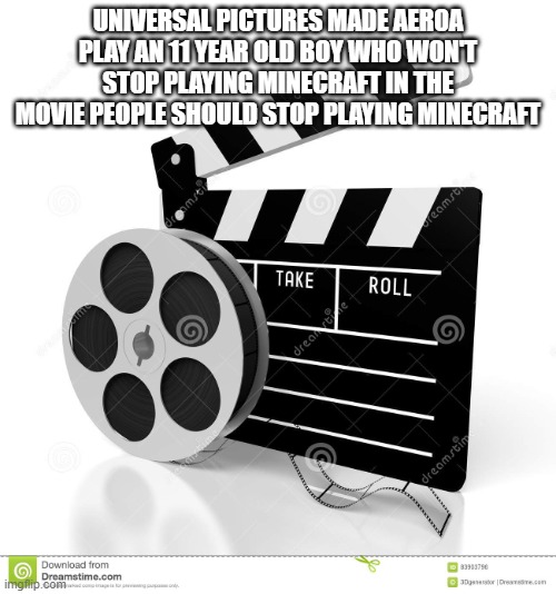 Movie film | UNIVERSAL PICTURES MADE AER0A PLAY AN 11 YEAR OLD BOY WHO WON'T STOP PLAYING MINECRAFT IN THE MOVIE PEOPLE SHOULD STOP PLAYING MINECRAFT | image tagged in movie film,memes,president_joe_biden,movie,actor,minecraft | made w/ Imgflip meme maker