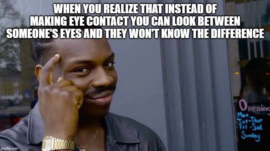 Except he points to between his eyes instead of the side of his head | WHEN YOU REALIZE THAT INSTEAD OF MAKING EYE CONTACT YOU CAN LOOK BETWEEN SOMEONE'S EYES AND THEY WON'T KNOW THE DIFFERENCE | image tagged in good thinking,eye contact | made w/ Imgflip meme maker