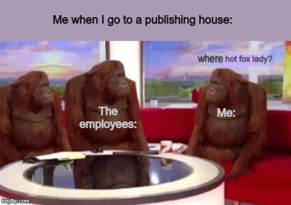 Slight spoilers, but the banners and teasers tell it themselves. |  Me when I go to a publishing house:; hot fox lady? The employees:; Me: | image tagged in where banana blank | made w/ Imgflip meme maker