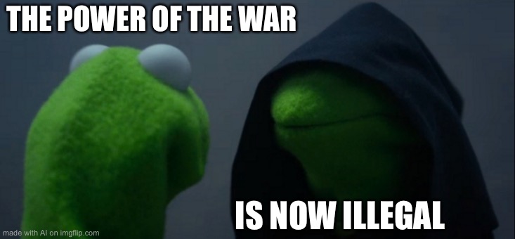 Evil Kermit | THE POWER OF THE WAR; IS NOW ILLEGAL | image tagged in memes,evil kermit | made w/ Imgflip meme maker