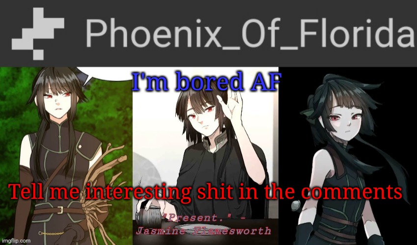 Phoenix's Jasmine Templet | I'm bored AF; Tell me interesting shit in the comments | image tagged in phoenix's jasmine templet | made w/ Imgflip meme maker