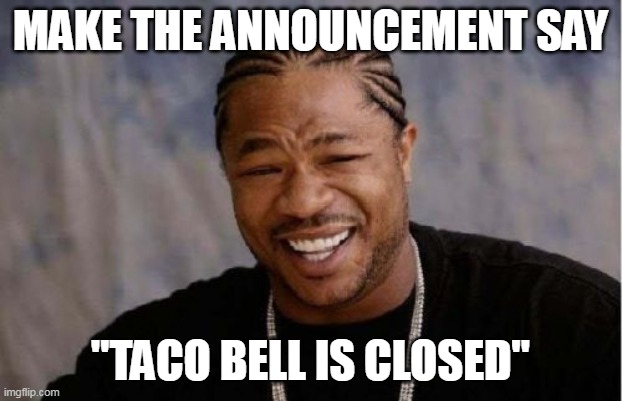 Yo Dawg Heard You Meme | MAKE THE ANNOUNCEMENT SAY; "TACO BELL IS CLOSED" | image tagged in memes,yo dawg heard you | made w/ Imgflip meme maker