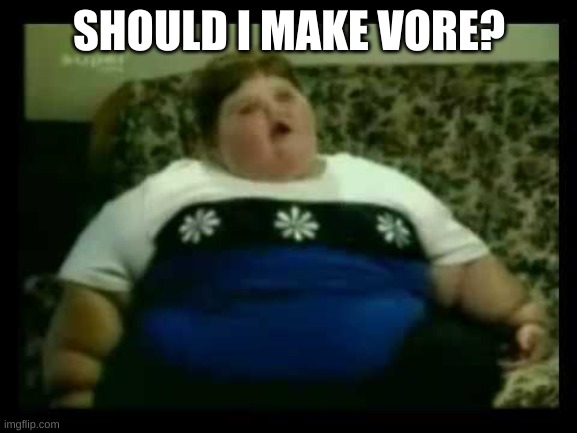 Ur mom gay | SHOULD I MAKE VORE? | image tagged in ur mom gay | made w/ Imgflip meme maker