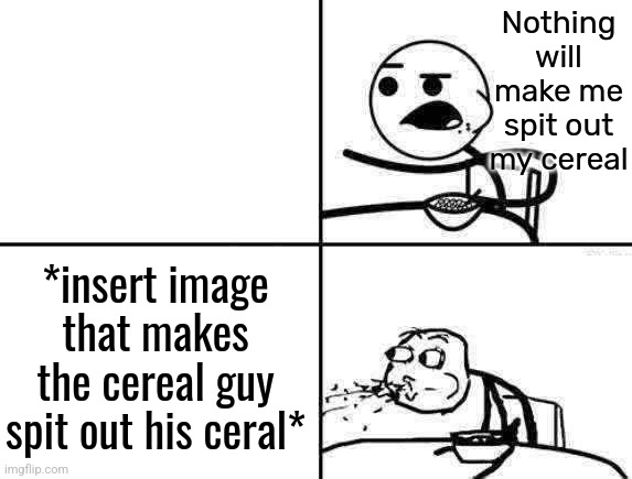 ceral guy | Nothing will make me spit out my cereal; *insert image that makes the cereal guy spit out his ceral* | image tagged in cereal guy spitting | made w/ Imgflip meme maker