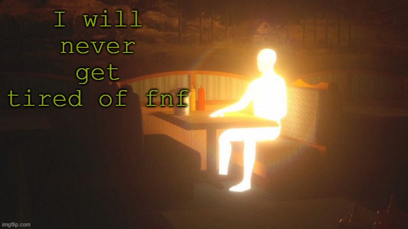 well maybe after the full ass game comes out | I will never get tired of fnf | image tagged in glowing guy | made w/ Imgflip meme maker