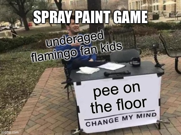 Change My Mind | SPRAY PAINT GAME; underaged flamingo fan kids; pee on the floor | image tagged in memes,change my mind | made w/ Imgflip meme maker