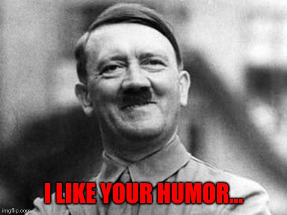 adolf hitler | I LIKE YOUR HUMOR... | image tagged in adolf hitler | made w/ Imgflip meme maker