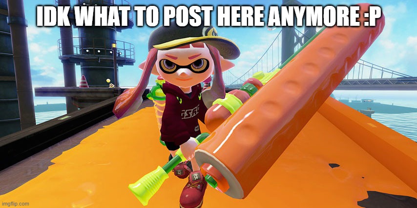 i remember when all i did was hang out here | IDK WHAT TO POST HERE ANYMORE :P | image tagged in splatoon roller | made w/ Imgflip meme maker