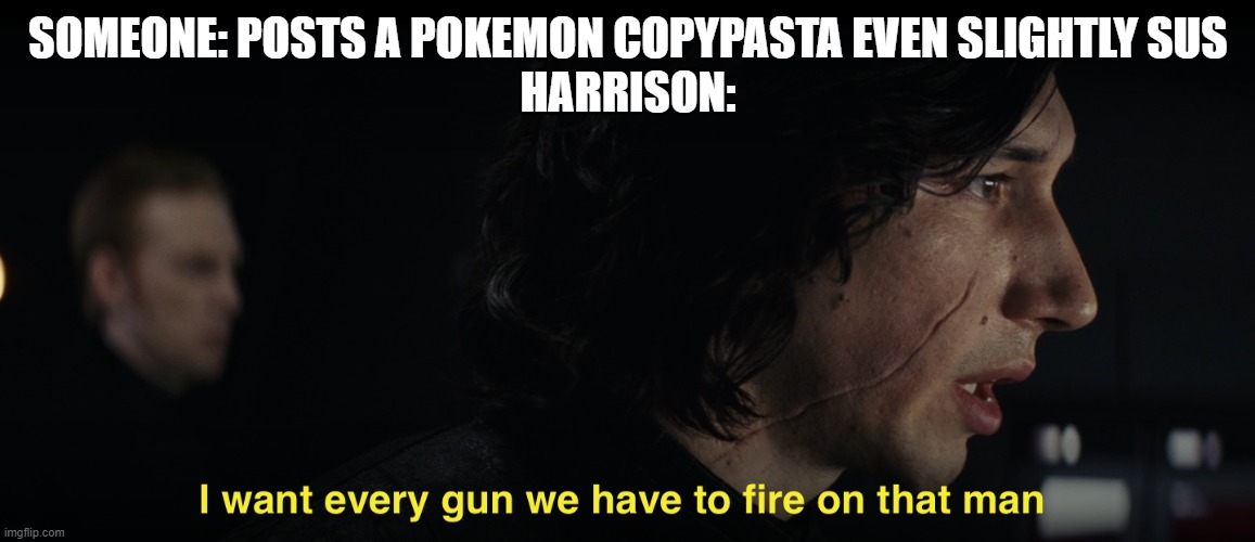 I want every gun we have to fire at that man | SOMEONE: POSTS A POKEMON COPYPASTA EVEN SLIGHTLY SUS
HARRISON: | image tagged in i want every gun we have to fire at that man | made w/ Imgflip meme maker