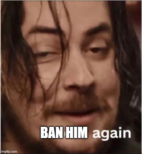 Do it again | BAN HIM | image tagged in do it again | made w/ Imgflip meme maker