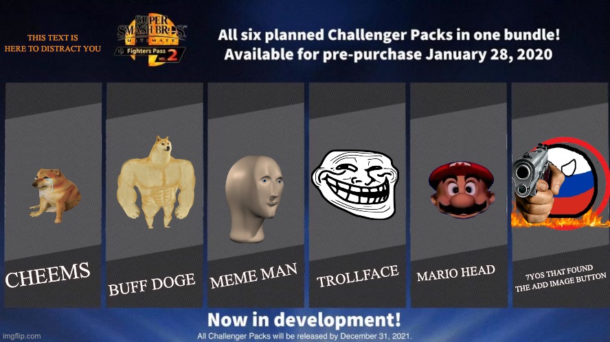 Fighters Pass Vol. 2 meme version 3 | THIS TEXT IS HERE TO DISTRACT YOU; MEME MAN; BUFF DOGE; TROLLFACE; MARIO HEAD; 7YOS THAT FOUND THE ADD IMAGE BUTTON; CHEEMS | image tagged in fighters pass vol 2 meme version 3 | made w/ Imgflip meme maker