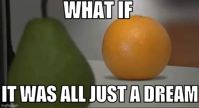 Normal orange | WHAT IF; IT WAS ALL JUST A DREAM | made w/ Imgflip meme maker