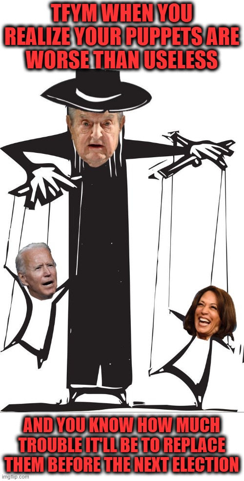 Much worse than useless! | TFYM WHEN YOU REALIZE YOUR PUPPETS ARE
WORSE THAN USELESS; AND YOU KNOW HOW MUCH TROUBLE IT'LL BE TO REPLACE THEM BEFORE THE NEXT ELECTION | image tagged in memes,puppets,joe biden,kamala harris,democrats,replace | made w/ Imgflip meme maker
