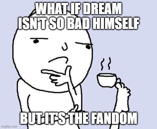 thinking meme | WHAT IF DREAM ISN'T SO BAD HIMSELF; BUT IT'S THE FANDOM | image tagged in thinking meme | made w/ Imgflip meme maker