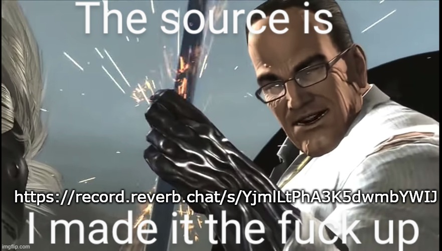 Source | https://record.reverb.chat/s/YjmlLtPhA3K5dwmbYWIJ | image tagged in source | made w/ Imgflip meme maker