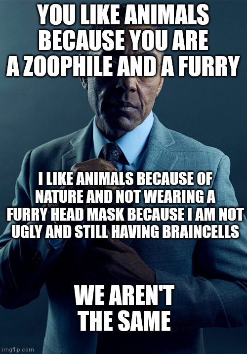 Gus Fring we are not the same | YOU LIKE ANIMALS BECAUSE YOU ARE A ZOOPHILE AND A FURRY I LIKE ANIMALS BECAUSE OF NATURE AND NOT WEARING A FURRY HEAD MASK BECAUSE I AM NOT  | image tagged in gus fring we are not the same | made w/ Imgflip meme maker