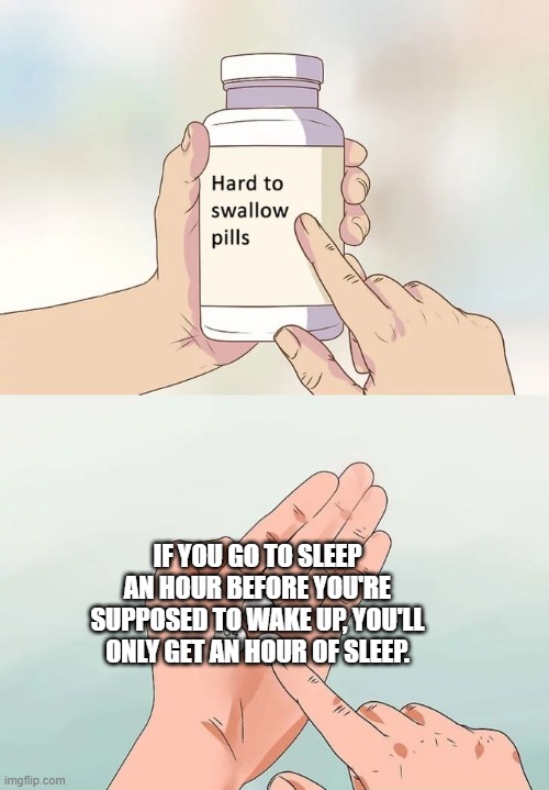 "But I don't wanna follow the rules of time!" | IF YOU GO TO SLEEP AN HOUR BEFORE YOU'RE SUPPOSED TO WAKE UP, YOU'LL ONLY GET AN HOUR OF SLEEP. | image tagged in memes,hard to swallow pills,sleep,time | made w/ Imgflip meme maker