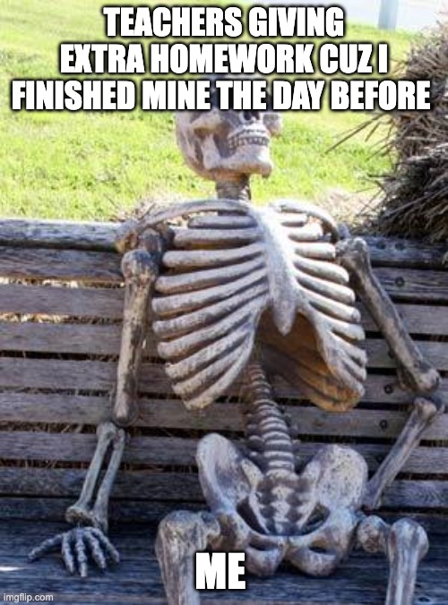 Bruh | TEACHERS GIVING EXTRA HOMEWORK CUZ I FINISHED MINE THE DAY BEFORE; ME | image tagged in memes,waiting skeleton | made w/ Imgflip meme maker