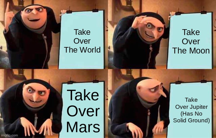 When Gru Plans To Take Over The Entire Solar System! | Take Over The World; Take Over The Moon; Take Over Mars; Take Over Jupiter (Has No Solid Ground) | image tagged in memes,gru's plan | made w/ Imgflip meme maker