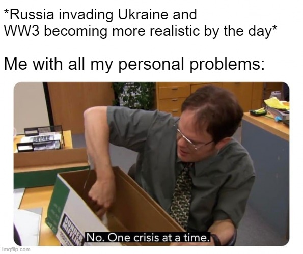 One Crisis at a Time | *Russia invading Ukraine and WW3 becoming more realistic by the day*; Me with all my personal problems: | image tagged in one crisis at a time,memes,me,russia,ukraine,ww3 | made w/ Imgflip meme maker