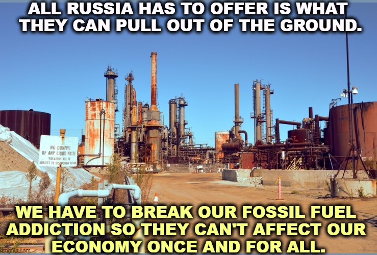 We don't need more coal and oil. We need less. | ALL RUSSIA HAS TO OFFER IS WHAT 
THEY CAN PULL OUT OF THE GROUND. WE HAVE TO BREAK OUR FOSSIL FUEL 
ADDICTION SO THEY CAN'T AFFECT OUR 
ECONOMY ONCE AND FOR ALL. | image tagged in abandoned refinery,russia,oil,gas,fossil fuel,economy | made w/ Imgflip meme maker