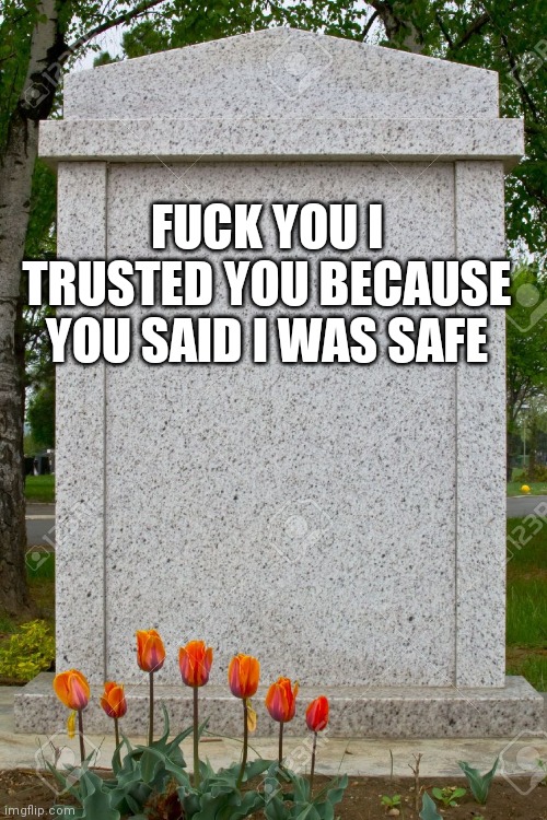 blank gravestone | FUCK YOU I TRUSTED YOU BECAUSE YOU SAID I WAS SAFE | image tagged in blank gravestone | made w/ Imgflip meme maker