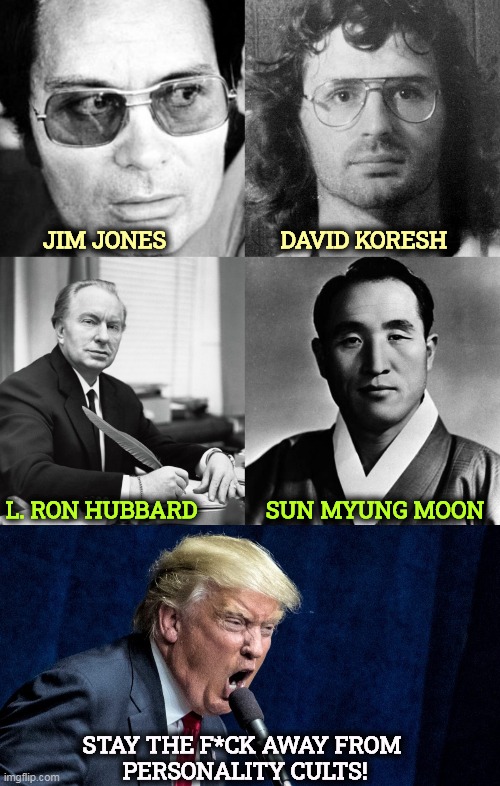 These are false gods. Not one is worthy of worship. | JIM JONES                    DAVID KORESH; L. RON HUBBARD            SUN MYUNG MOON; STAY THE F*CK AWAY FROM 
PERSONALITY CULTS! | image tagged in jim jones david koresh l ron hubbard sun myung moon cult,trump screams into microphone - ugly,personality,cult,death,fake | made w/ Imgflip meme maker