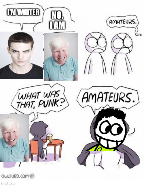 Amateurs | I'M WHITER; NO, I AM | image tagged in amateurs | made w/ Imgflip meme maker