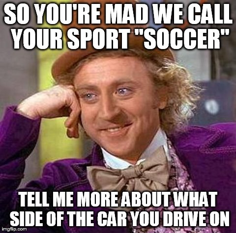 Creepy Condescending Wonka | SO YOU'RE MAD WE CALL YOUR SPORT "SOCCER" TELL ME MORE ABOUT WHAT SIDE OF THE CAR YOU DRIVE ON | image tagged in memes,creepy condescending wonka | made w/ Imgflip meme maker