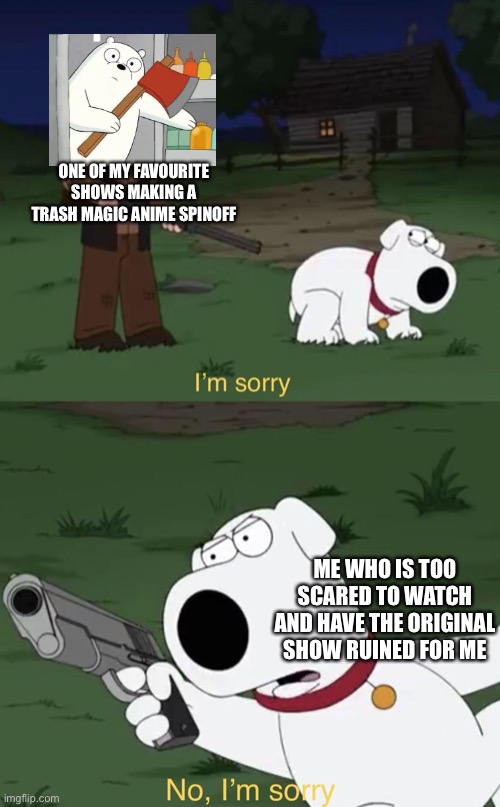 Brian says: I'm sorry | ONE OF MY FAVOURITE SHOWS MAKING A TRASH MAGIC ANIME SPINOFF ME WHO IS TOO SCARED TO WATCH AND HAVE THE ORIGINAL SHOW RUINED FOR ME | image tagged in brian says i'm sorry | made w/ Imgflip meme maker