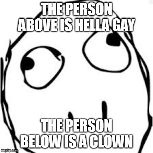 Derp Meme | THE PERSON ABOVE IS HELLA GAY; THE PERSON BELOW IS A CLOWN | image tagged in memes,derp | made w/ Imgflip meme maker