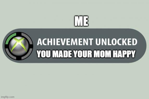 achievement unlocked | ME; YOU MADE YOUR MOM HAPPY | image tagged in achievement unlocked | made w/ Imgflip meme maker