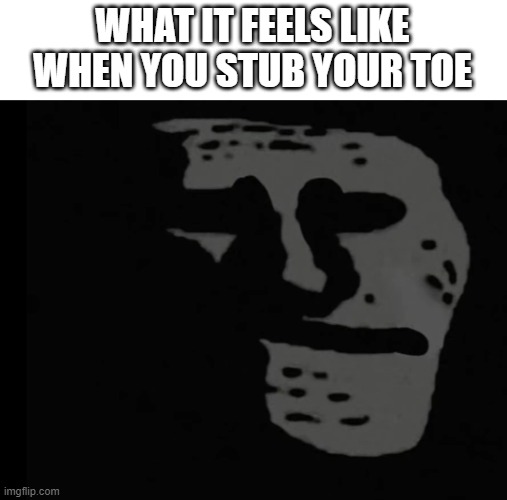 Oof | WHAT IT FEELS LIKE WHEN YOU STUB YOUR TOE | image tagged in depressed trollface,memes | made w/ Imgflip meme maker