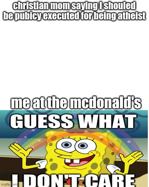 I don't care | christian mom saying I shouled be pubicy executed for being atheist; me at the mcdonald's | image tagged in memes,blank transparent square | made w/ Imgflip meme maker