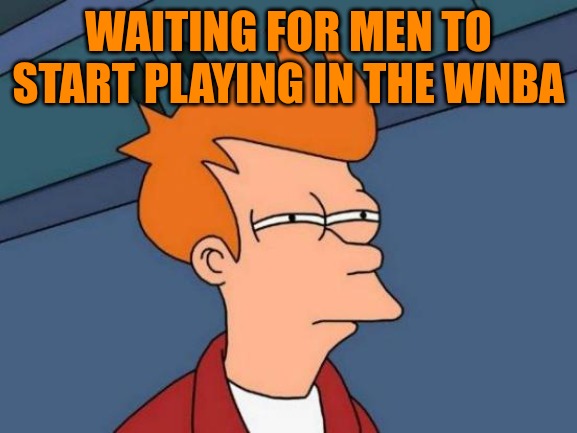 Futurama Fry Meme | WAITING FOR MEN TO START PLAYING IN THE WNBA | image tagged in memes,futurama fry | made w/ Imgflip meme maker