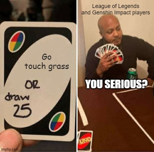 I touch grass, because of this... | League of Legends and Genshin Impact players; Go touch grass; YOU SERIOUS? | image tagged in memes,uno draw 25 cards,insult,league of legends,genshin impact,grass | made w/ Imgflip meme maker
