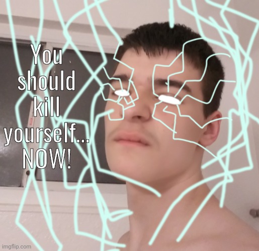 Yes I know it's cringe af | You should kill yourself...
NOW! | made w/ Imgflip meme maker