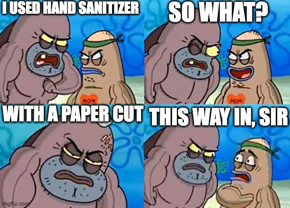 I have done this before (on purpose and by accident) | I USED HAND SANITIZER; SO WHAT? WITH A PAPER CUT; THIS WAY IN, SIR | image tagged in welcome to the salty spitoon | made w/ Imgflip meme maker