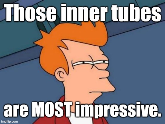 Fry is not sure... | Those inner tubes are MOST impressive. | image tagged in fry is not sure | made w/ Imgflip meme maker