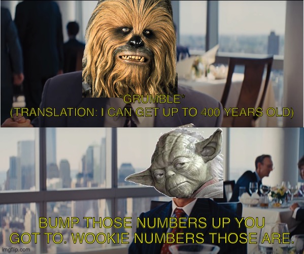 wookie numbers those are. | *GRUMBLE*
(TRANSLATION: I CAN GET UP TO 400 YEARS OLD); BUMP THOSE NUMBERS UP YOU GOT TO. WOOKIE NUMBERS THOSE ARE. | image tagged in rookie numbers,star wars,yoda,wookie | made w/ Imgflip meme maker