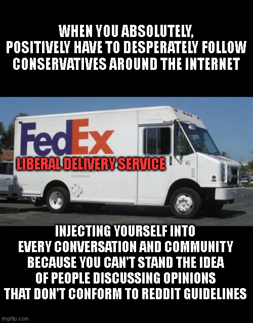 Fed ex truck | WHEN YOU ABSOLUTELY, POSITIVELY HAVE TO DESPERATELY FOLLOW CONSERVATIVES AROUND THE INTERNET; LIBERAL DELIVERY SERVICE; INJECTING YOURSELF INTO EVERY CONVERSATION AND COMMUNITY BECAUSE YOU CAN'T STAND THE IDEA OF PEOPLE DISCUSSING OPINIONS THAT DON'T CONFORM TO REDDIT GUIDELINES | image tagged in fed ex truck | made w/ Imgflip meme maker